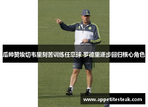 瓜帅赞埃切韦里刻苦训练任意球 罗德里逐步回归核心角色