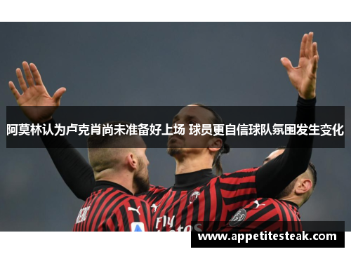 阿莫林认为卢克肖尚未准备好上场 球员更自信球队氛围发生变化