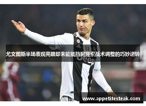 尤文图斯半场表现亮眼却未能抵挡阿隆索战术调整的巧妙逆转