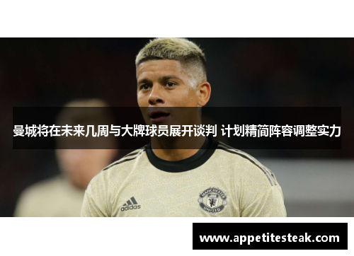 曼城将在未来几周与大牌球员展开谈判 计划精简阵容调整实力