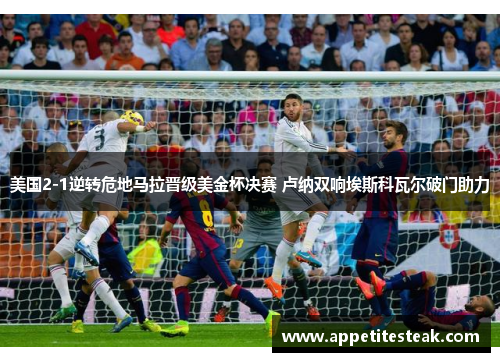 美国2-1逆转危地马拉晋级美金杯决赛 卢纳双响埃斯科瓦尔破门助力