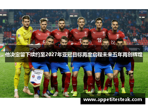 他决定留下续约至2027年亚冠目标再度启程未来五年再创辉煌